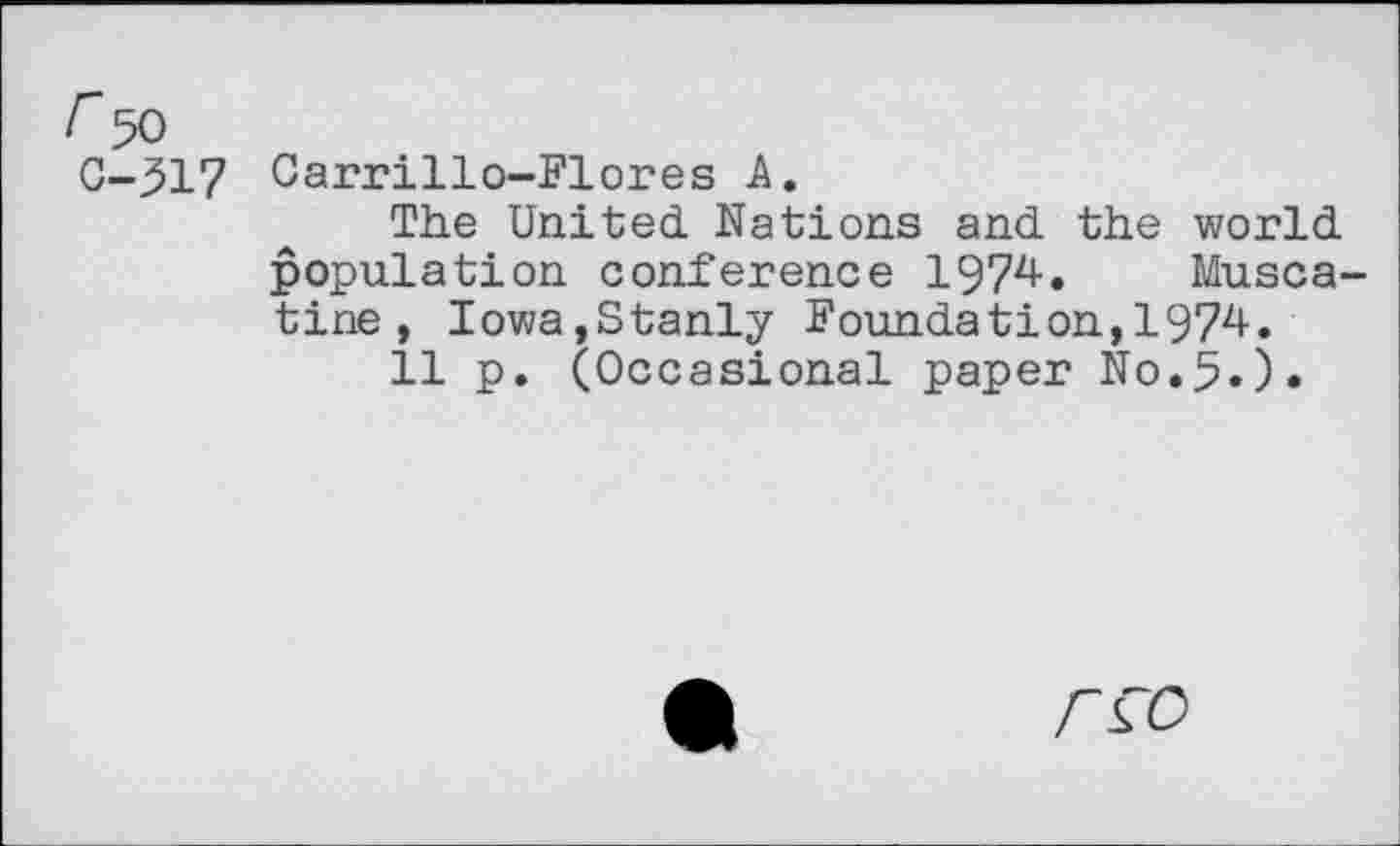 ﻿C-317 Carrillo-Flores A.
The United Nations and the world population conference 1974. Muscatine, Iowa,Stanly Foundation,1974.
11 p. (Occasional paper No.5«)»